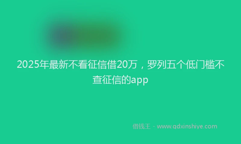 2025年最新不看征信借20万，罗列五个低门槛不查征信的app