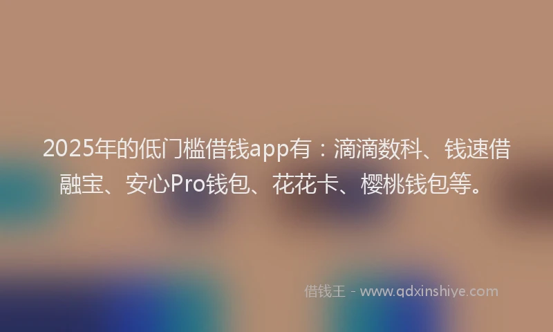 2025年的低门槛借钱app有：滴滴数科、钱速借融宝、安心Pro钱包、花花卡、樱桃钱包等。