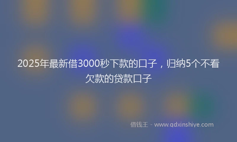 2025年最新借3000秒下款的口子，归纳5个不看欠款的贷款口子