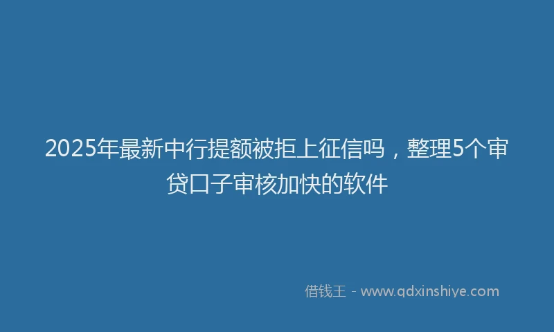 2025年最新中行提额被拒上征信吗，整理5个审贷口子审核加快的软件