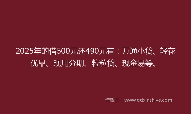 2025年的借500元还490元有：万通小贷、轻花优品、现用分期、粒粒贷、现金易等。