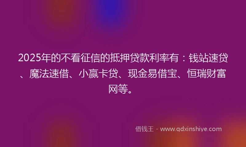 2025年的不看征信的抵押贷款利率有：钱站速贷、魔法速借、小赢卡贷、现金易借宝、恒瑞财富网等。