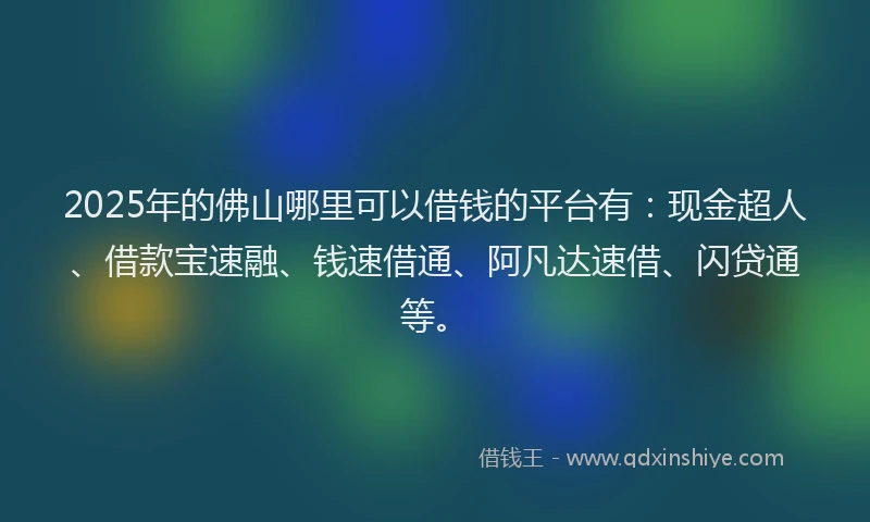2025年的佛山哪里可以借钱的平台有：现金超人、借款宝速融、钱速借通、阿凡达速借、闪贷通等。