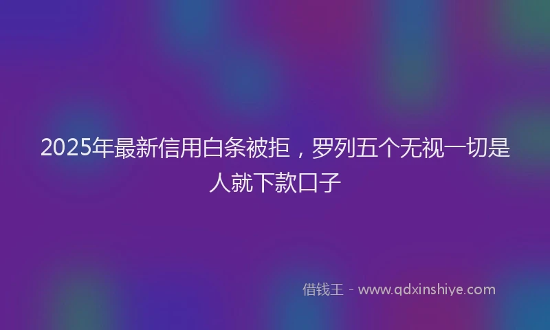 2025年最新信用白条被拒，罗列五个无视一切是人就下款口子