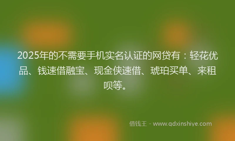 2025年的不需要手机实名认证的网贷有：轻花优品、钱速借融宝、现金侠速借、琥珀买单、来租呗等。