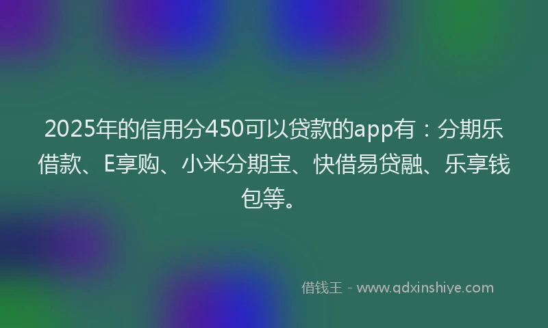 2025年的信用分450可以贷款的app有：分期乐借款、E享购、小米分期宝、快借易贷融、乐享钱包等。