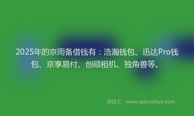 2025年的京雨备借钱有：浩瀚钱包、迅达Pro钱包、京享易付、创硕租机、独角兽等。