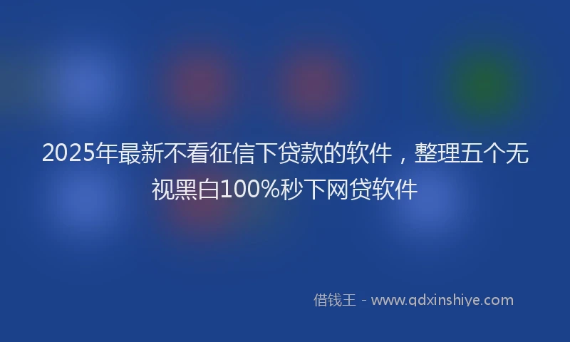 2025年最新不看征信下贷款的软件，整理五个无视黑白100%秒下网贷软件