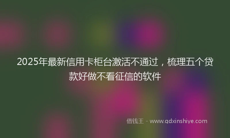 2025年最新信用卡柜台激活不通过，梳理五个贷款好做不看征信的软件