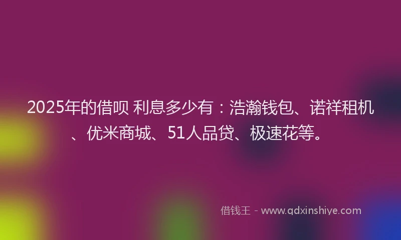 2025年的借呗 利息多少有：浩瀚钱包、诺祥租机、优米商城、51人品贷、极速花等。