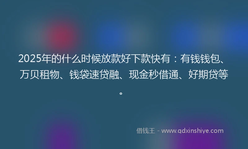 2025年的什么时候放款好下款快有：有钱钱包、万贝租物、钱袋速贷融、现金秒借通、好期贷等。