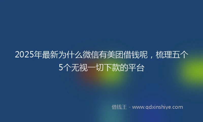 2025年最新为什么微信有美团借钱呢，梳理五个5个无视一切下款的平台