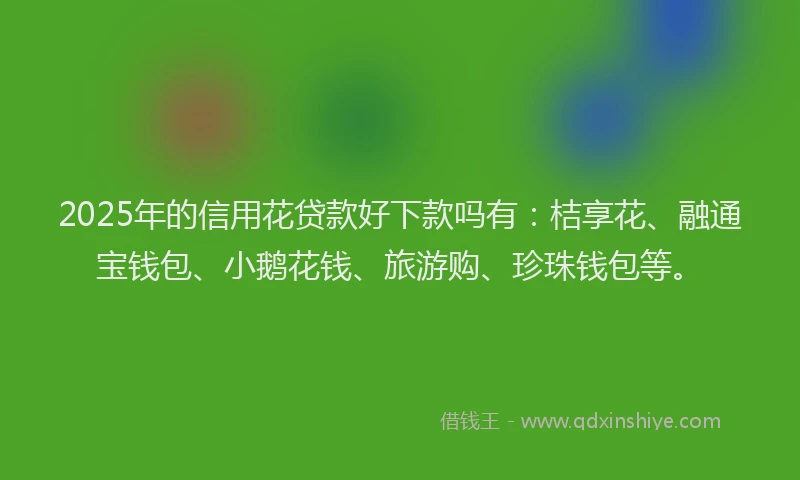 2025年的信用花贷款好下款吗有：桔享花、融通宝钱包、小鹅花钱、旅游购、珍珠钱包等。