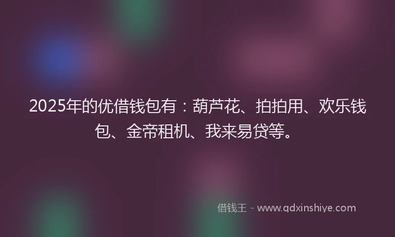 2025年的优借钱包有：葫芦花、拍拍用、欢乐钱包、金帝租机、我来易贷等。
