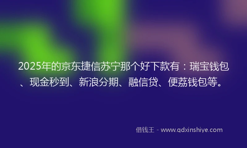 2025年的京东捷信苏宁那个好下款有：瑞宝钱包、现金秒到、新浪分期、融信贷、便荔钱包等。