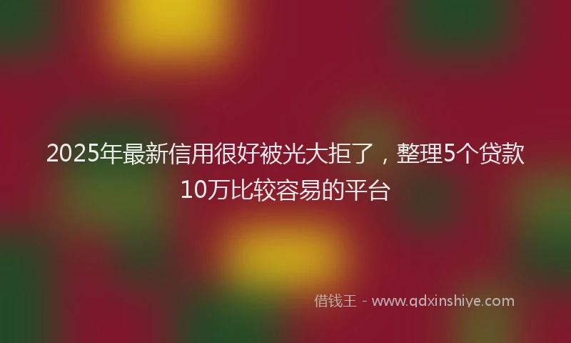2025年最新信用很好被光大拒了，整理5个贷款10万比较容易的平台