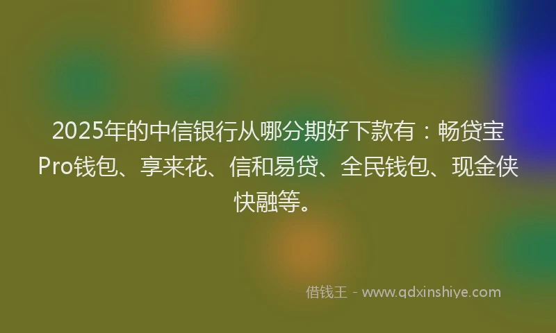2025年的中信银行从哪分期好下款有：畅贷宝Pro钱包、享来花、信和易贷、全民钱包、现金侠快融等。