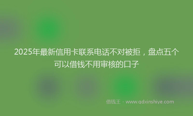 2025年最新信用卡联系电话不对被拒，盘点五个可以借钱不用审核的口子