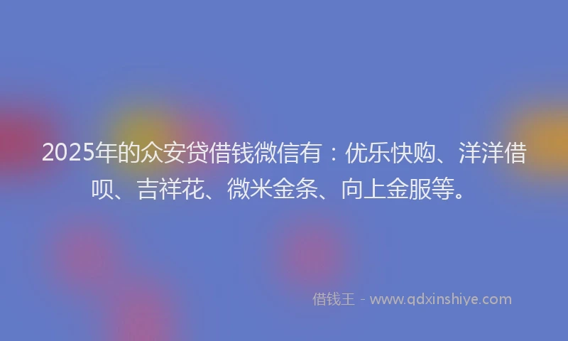 2025年的众安贷借钱微信有：优乐快购、洋洋借呗、吉祥花、微米金条、向上金服等。