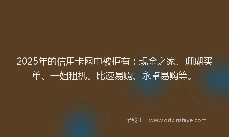 2025年的信用卡网申被拒有:现金之家、珊瑚买单、一姐租机、比速易购、永卓易购等。