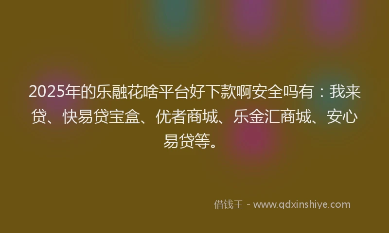 2025年的乐融花啥平台好下款啊安全吗有：我来贷、快易贷宝盒、优者商城、乐金汇商城、安心易贷等。