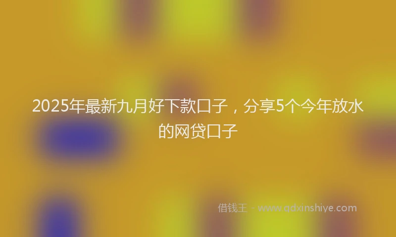 2025年最新九月好下款口子，分享5个今年放水的网贷口子