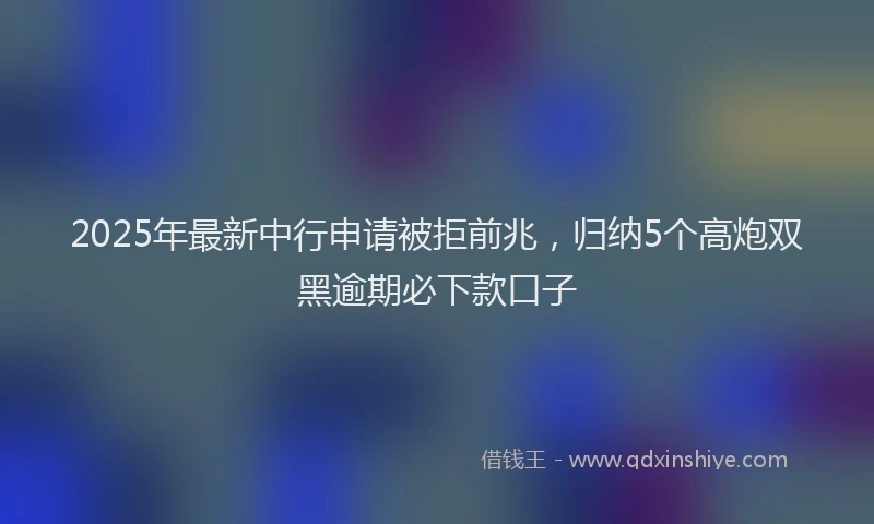 2025年最新中行申请被拒前兆，归纳5个高炮双黑逾期必下款口子