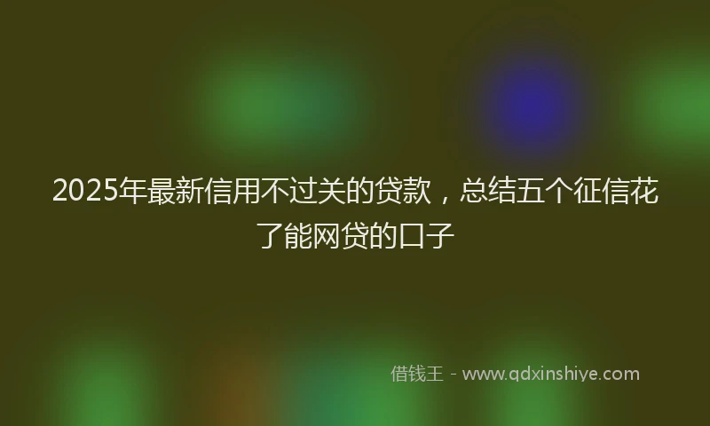 2025年最新信用不过关的贷款，总结五个征信花了能网贷的口子