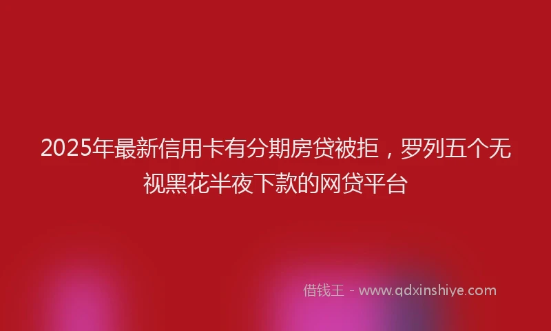 2025年最新信用卡有分期房贷被拒，罗列五个无视黑花半夜下款的网贷平台