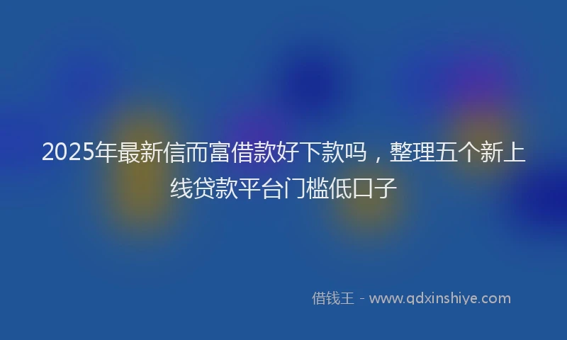 2025年最新信而富借款好下款吗，整理五个新上线贷款平台门槛低口子