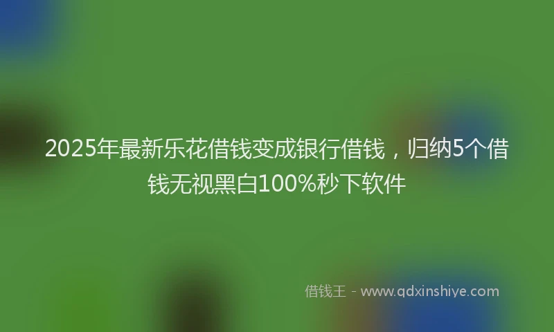 2025年最新乐花借钱变成银行借钱，归纳5个借钱无视黑白100%秒下软件