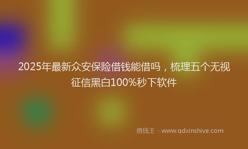 2025年最新众安保险借钱能借吗，梳理五个无视征信黑白100%秒下软件