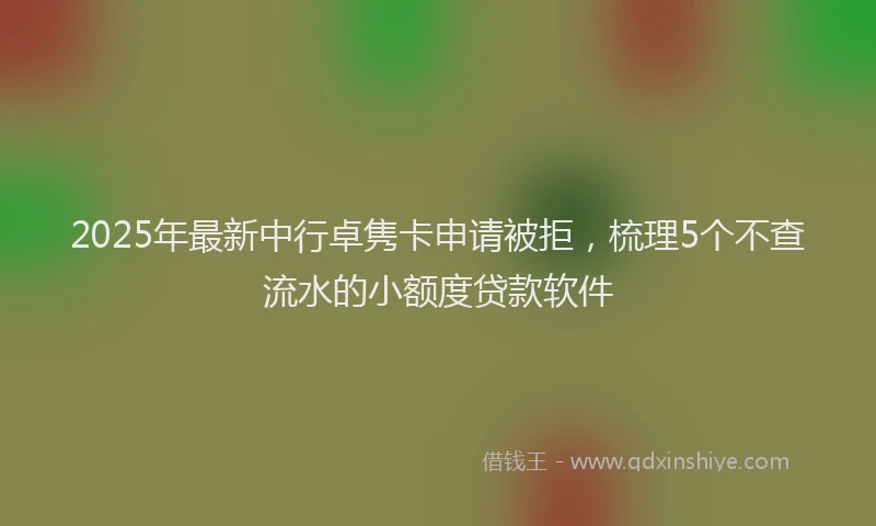 2025年最新中行卓隽卡申请被拒，梳理5个不查流水的小额度贷款软件