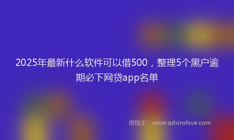 2025年最新什么软件可以借500，整理5个黑户逾期必下网贷app名单