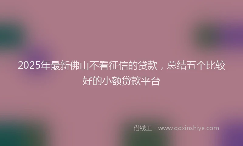 2025年最新佛山不看征信的贷款，总结五个比较好的小额贷款平台