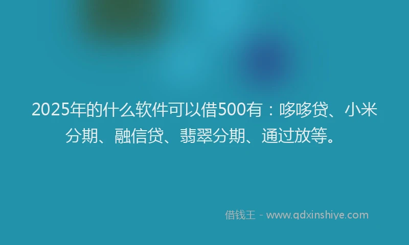 2025年的什么软件可以借500有：哆哆贷、小米分期、融信贷、翡翠分期、通过放等。
