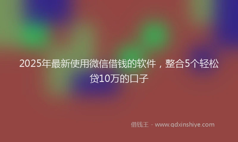 2025年最新使用微信借钱的软件，整合5个轻松贷10万的口子