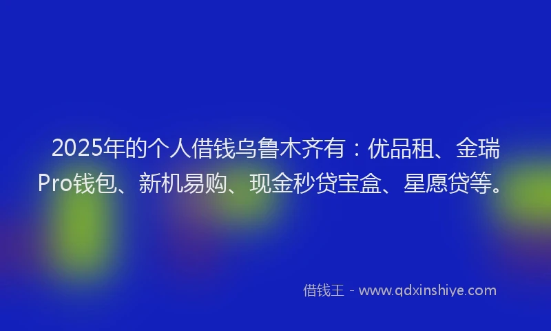2025年的个人借钱乌鲁木齐有：优品租、金瑞Pro钱包、新机易购、现金秒贷宝盒、星愿贷等。