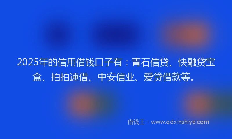 2025年的信用借钱口子有：青石信贷、快融贷宝盒、拍拍速借、中安信业、爱贷借款等。