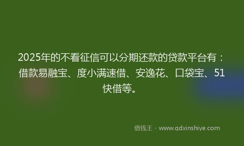 2025年的不看征信可以分期还款的贷款平台有：借款易融宝、度小满速借、安逸花、口袋宝、51快借等。