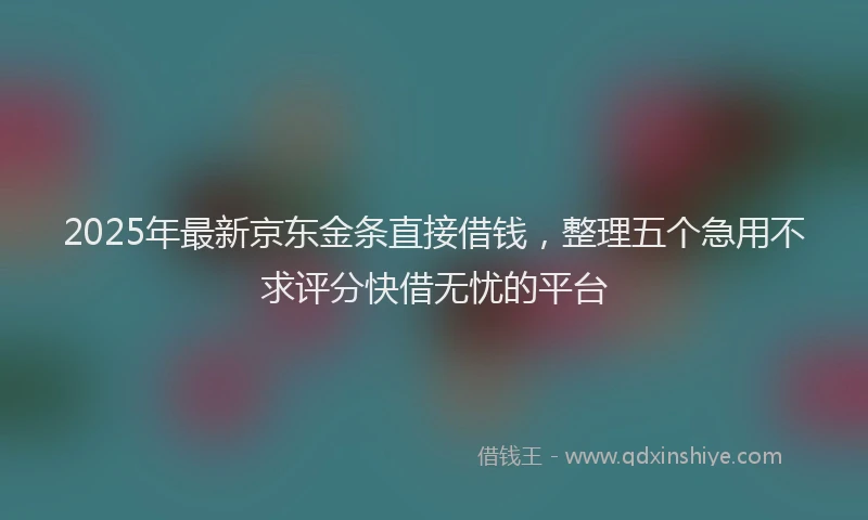 2025年最新京东金条直接借钱，整理五个急用不求评分快借无忧的平台