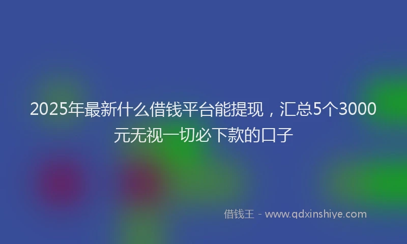 2025年最新什么借钱平台能提现，汇总5个3000元无视一切必下款的口子