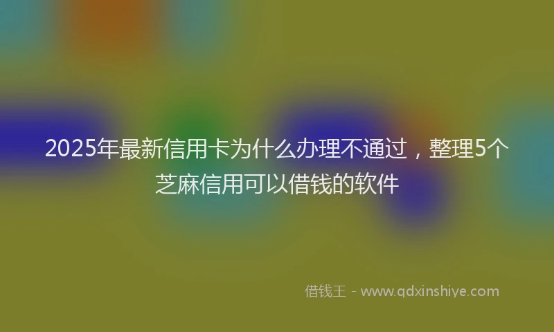 2025年最新信用卡为什么办理不通过，整理5个芝麻信用可以借钱的软件