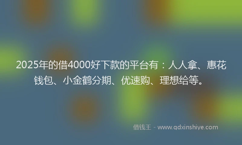2025年的借4000好下款的平台有：人人拿、惠花钱包、小金鹤分期、优速购、理想给等。