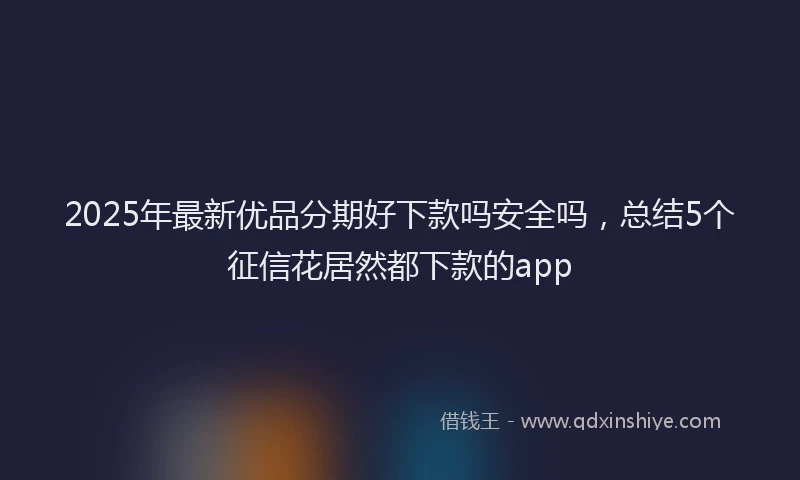 2025年最新优品分期好下款吗安全吗，总结5个征信花居然都下款的app