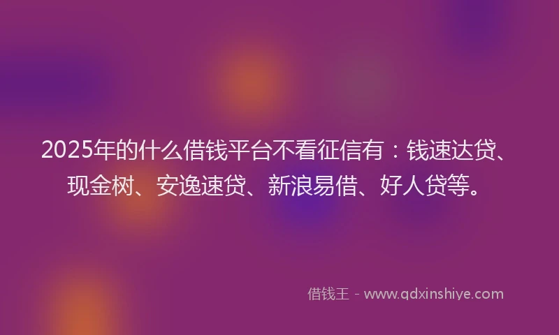 2025年的什么借钱平台不看征信有：钱速达贷、现金树、安逸速贷、新浪易借、好人贷等。
