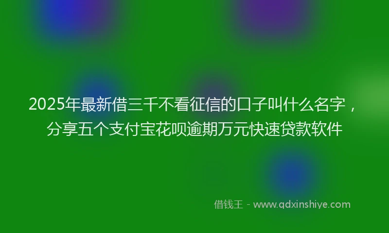 2025年最新借三千不看征信的口子叫什么名字，分享五个支付宝花呗逾期万元快速贷款软件