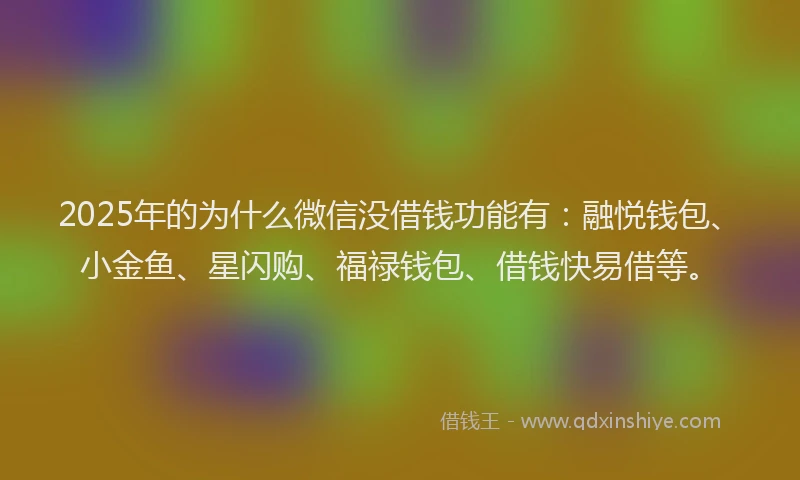 2025年的为什么微信没借钱功能有：融悦钱包、小金鱼、星闪购、福禄钱包、借钱快易借等。