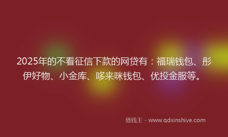 2025年的不看征信下款的网贷有：福瑞钱包、彤伊好物、小金库、哆来咪钱包、优投金服等。