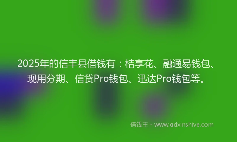 2025年的信丰县借钱有：桔享花、融通易钱包、现用分期、信贷Pro钱包、迅达Pro钱包等。